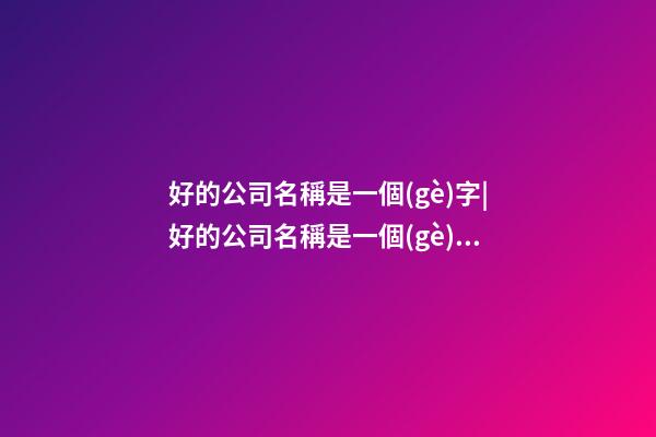 好的公司名稱是一個(gè)字|好的公司名稱是一個(gè)活廣告